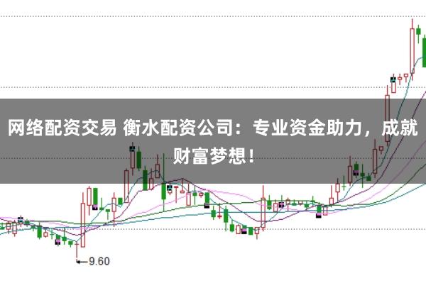 网络配资交易 衡水配资公司：专业资金助力，成就财富梦想！