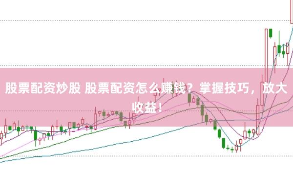 股票配资炒股 股票配资怎么赚钱？掌握技巧，放大收益！