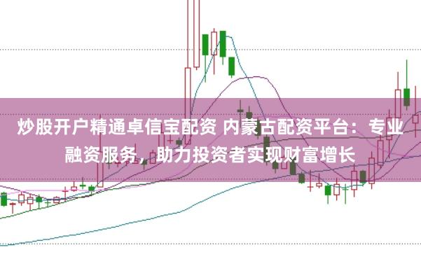 炒股开户精通卓信宝配资 内蒙古配资平台：专业融资服务，助力投资者实现财富增长