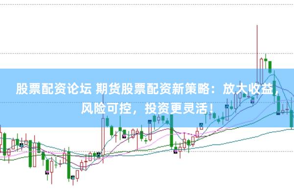 股票配资论坛 期货股票配资新策略：放大收益，风险可控，投资更灵活！