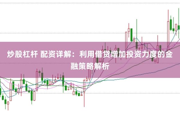 炒股杠杆 配资详解：利用借贷增加投资力度的金融策略解析