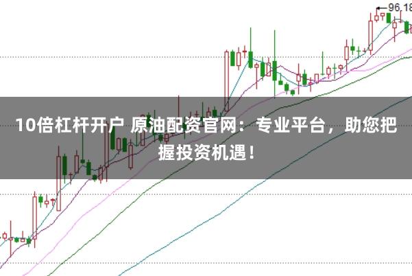 10倍杠杆开户 原油配资官网：专业平台，助您把握投资机遇！