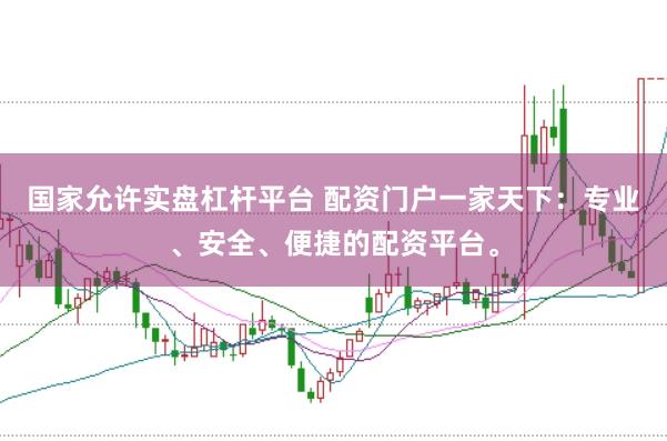国家允许实盘杠杆平台 配资门户一家天下：专业、安全、便捷的配资平台。