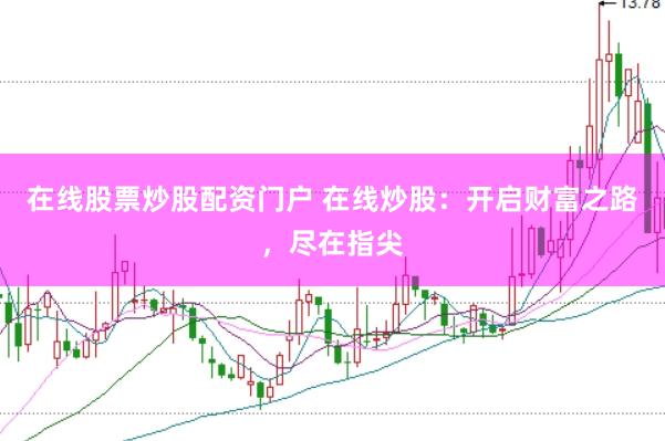 在线股票炒股配资门户 在线炒股：开启财富之路，尽在指尖