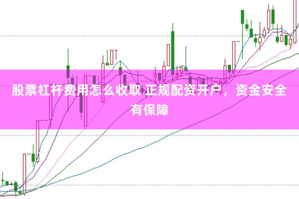 股票杠杆费用怎么收取 正规配资开户，资金安全有保障