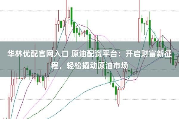 华林优配官网入口 原油配资平台：开启财富新征程，轻松撬动原油市场