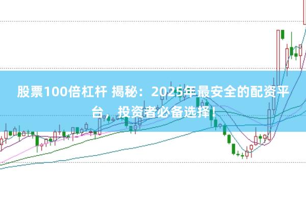股票100倍杠杆 揭秘：2025年最安全的配资平台，投资者必备选择！
