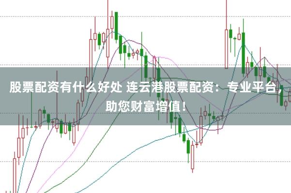 股票配资有什么好处 连云港股票配资：专业平台，助您财富增值！