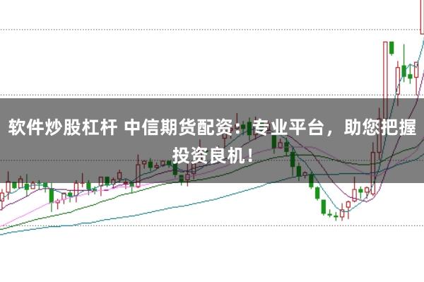 软件炒股杠杆 中信期货配资：专业平台，助您把握投资良机！