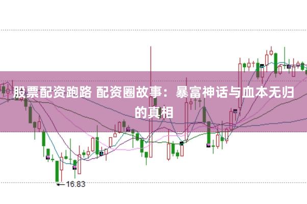 股票配资跑路 配资圈故事：暴富神话与血本无归的真相