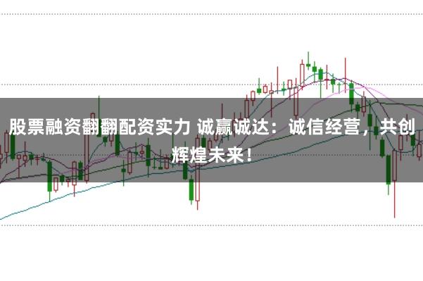 股票融资翻翻配资实力 诚赢诚达：诚信经营，共创辉煌未来！