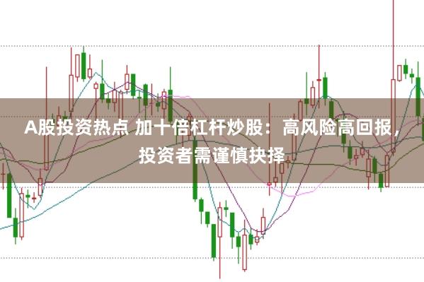 A股投资热点 加十倍杠杆炒股：高风险高回报，投资者需谨慎抉择