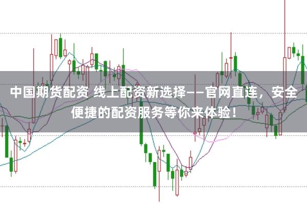 中国期货配资 线上配资新选择——官网直连，安全便捷的配资服务等你来体验！
