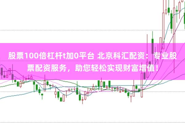 股票100倍杠杆t加0平台 北京科汇配资：专业股票配资服务，助您轻松实现财富增值！