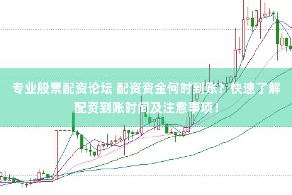 专业股票配资论坛 配资资金何时到账？快速了解配资到账时间及注意事项！