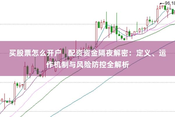 买股票怎么开户   配资资金隔夜解密：定义、运作机制与风险防控全解析