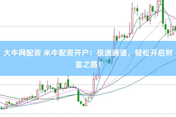大牛网配资 米牛配资开户：极速通道，轻松开启财富之路！