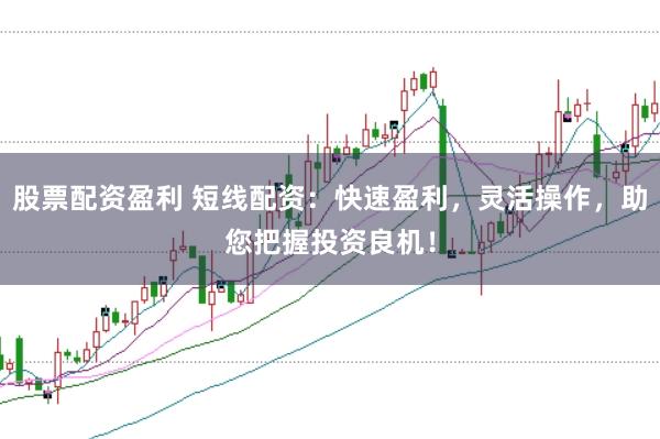股票配资盈利 短线配资：快速盈利，灵活操作，助您把握投资良机！