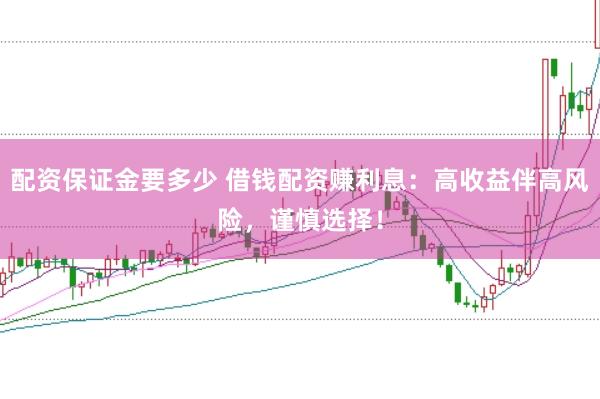 配资保证金要多少 借钱配资赚利息：高收益伴高风险，谨慎选择！