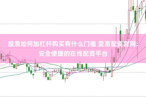 股票如何加杠杆购买有什么门槛 爱易配资官网：安全便捷的在线配资平台