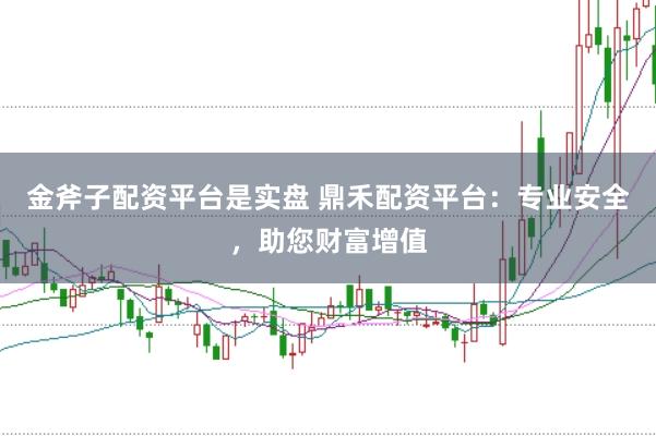 金斧子配资平台是实盘 鼎禾配资平台：专业安全，助您财富增值