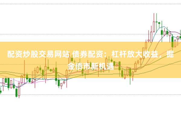 配资炒股交易网站 债券配资：杠杆放大收益，掘金债市新机遇