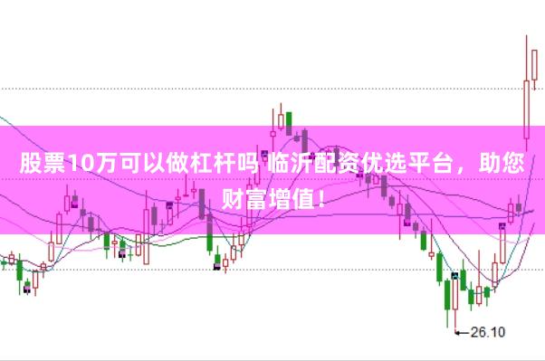 股票10万可以做杠杆吗 临沂配资优选平台，助您财富增值！