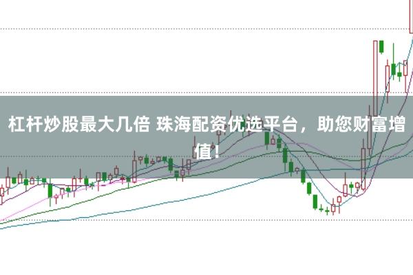 杠杆炒股最大几倍 珠海配资优选平台，助您财富增值！