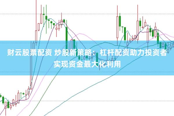财云股票配资 炒股新策略：杠杆配资助力投资者实现资金最大化利用