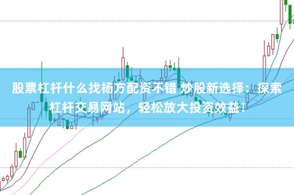 股票杠杆什么找杨方配资不错 炒股新选择：探索杠杆交易网站，轻松放大投资效益！