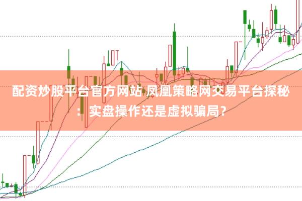 配资炒股平台官方网站 凤凰策略网交易平台探秘：实盘操作还是虚拟骗局？