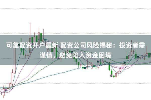 可靠配资开户最新 配资公司风险揭秘：投资者需谨慎，避免陷入资金困境
