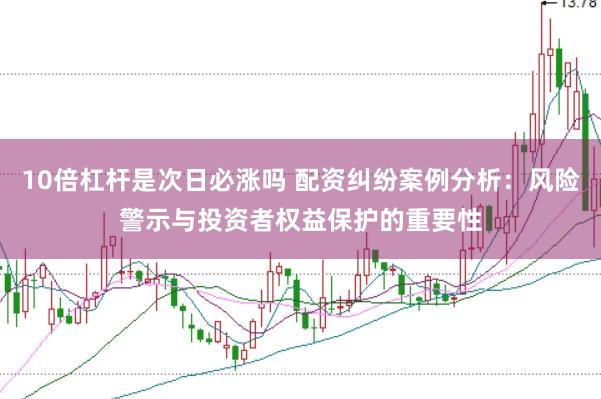 10倍杠杆是次日必涨吗 配资纠纷案例分析：风险警示与投资者权益保护的重要性