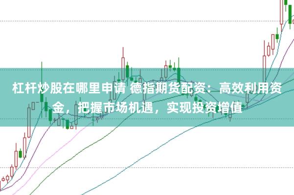 杠杆炒股在哪里申请 德指期货配资：高效利用资金，把握市场机遇，实现投资增值