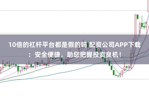 10倍的杠杆平台都是假的吗 配资公司APP下载：安全便捷，助您把握投资良机！