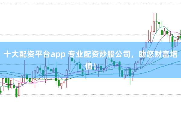 十大配资平台app 专业配资炒股公司，助您财富增值！