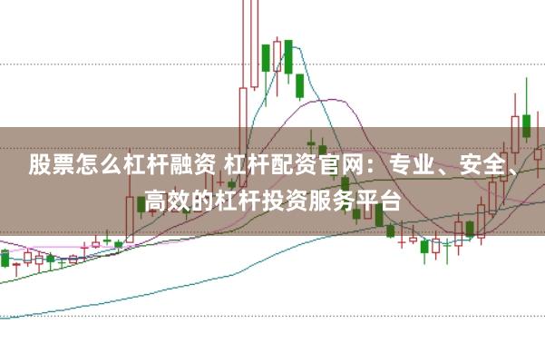 股票怎么杠杆融资 杠杆配资官网：专业、安全、高效的杠杆投资服务平台