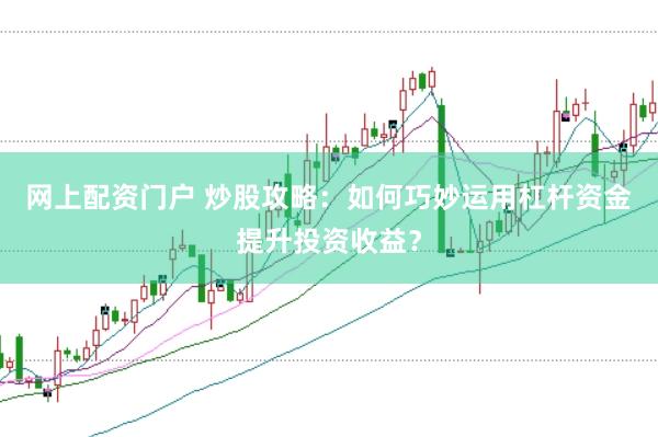 网上配资门户 炒股攻略：如何巧妙运用杠杆资金提升投资收益？