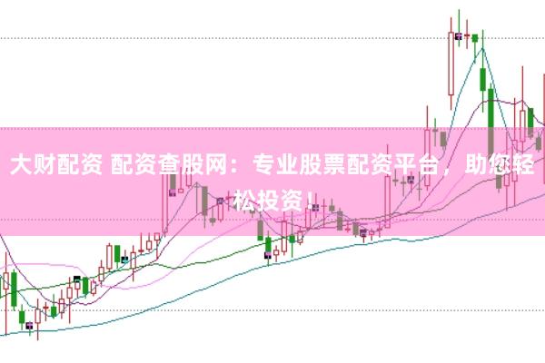 大财配资 配资查股网：专业股票配资平台，助您轻松投资！
