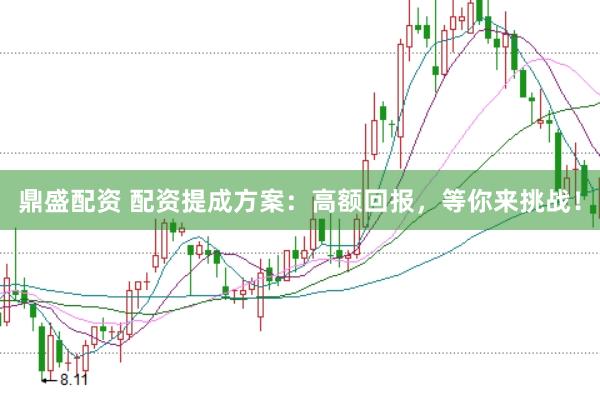 鼎盛配资 配资提成方案：高额回报，等你来挑战！