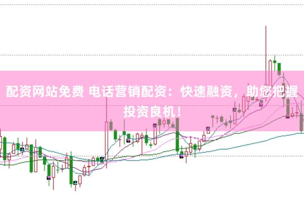配资网站免费 电话营销配资：快速融资，助您把握投资良机！