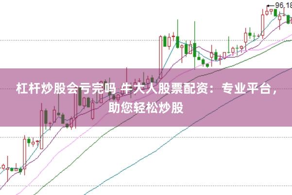 杠杆炒股会亏完吗 牛大人股票配资：专业平台，助您轻松炒股