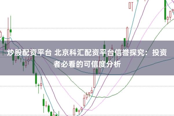 炒股配资平台 北京科汇配资平台信誉探究：投资者必看的可信度分析