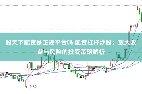股天下配资是正规平台吗 配资杠杆炒股：放大收益与风险的投资策略解析