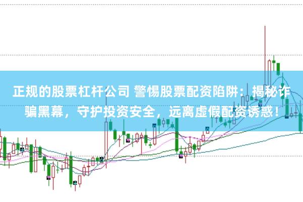 正规的股票杠杆公司 警惕股票配资陷阱：揭秘诈骗黑幕，守护投资安全，远离虚假配资诱惑！