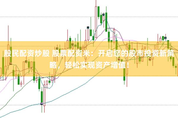 股民配资炒股 股票配资米：开启您的股市投资新策略，轻松实现资产增值！