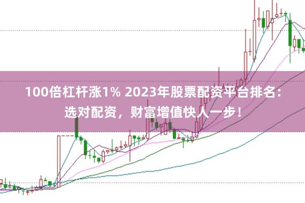 100倍杠杆涨1% 2023年股票配资平台排名：选对配资，财富增值快人一步！