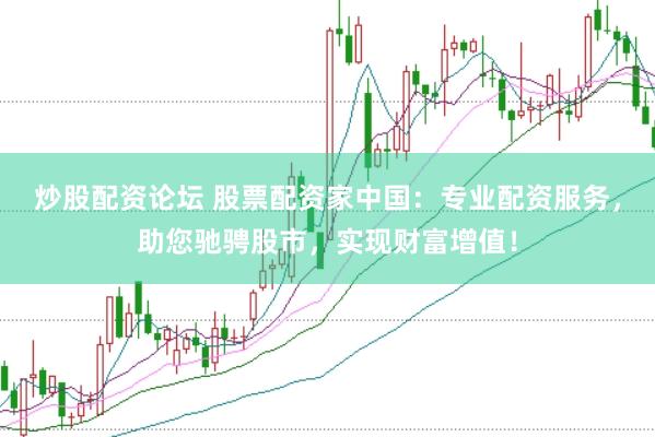 炒股配资论坛 股票配资家中国：专业配资服务，助您驰骋股市，实现财富增值！