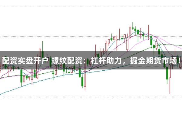 配资实盘开户 螺纹配资：杠杆助力，掘金期货市场！