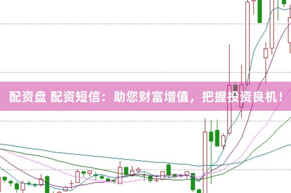配资盘 配资短信：助您财富增值，把握投资良机！
